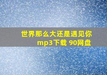 世界那么大还是遇见你mp3下载 90网盘